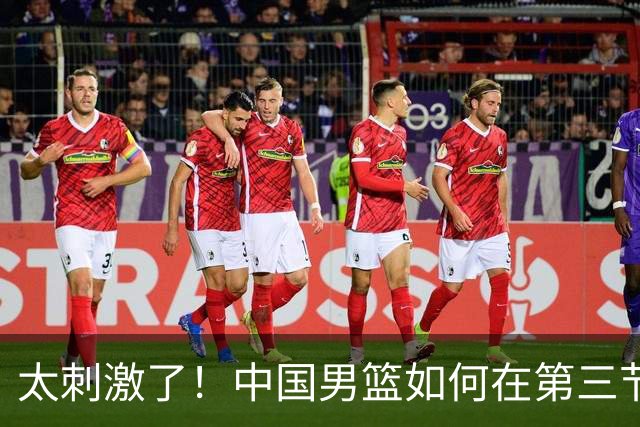 太刺激了！中国男篮如何在第三节“魔法消失